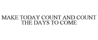 MAKE TODAY COUNT AND COUNT THE DAYS TO COME