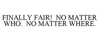 FINALLY FAIR! NO MATTER WHO. NO MATTER WHERE.