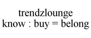 TRENDZLOUNGE KNOW : BUY = BELONG