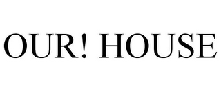 OUR! HOUSE