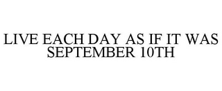 LIVE EACH DAY AS IF IT WAS SEPTEMBER 10TH