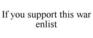 IF YOU SUPPORT THIS WAR ENLIST