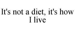 IT'S NOT A DIET, IT'S HOW I LIVE