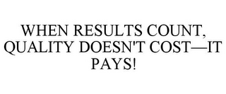 WHEN RESULTS COUNT, QUALITY DOESN'T COST-IT PAYS!