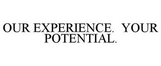 OUR EXPERIENCE. YOUR POTENTIAL.