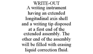 WRITE-OUT A WRITING INSTRUMENT HAVING AN EXTENDED LONGITUDINAL AXIS SHELL AND A WRITING TIP DISPOSED AT A FIRST END OF THE EXTENDED ASSEMBLY. THE OTHER END OF THE ASSEMBLY WILL BE FILLED WITH ERASING LIQUID CORRECTION FLUID.