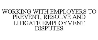 WORKING WITH EMPLOYERS TO PREVENT, RESOLVE AND LITIGATE EMPLOYMENT DISPUTES