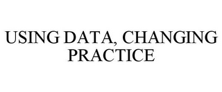 USING DATA, CHANGING PRACTICE