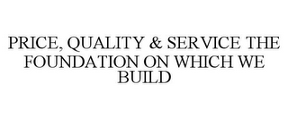 PRICE, QUALITY & SERVICE THE FOUNDATION ON WHICH WE BUILD