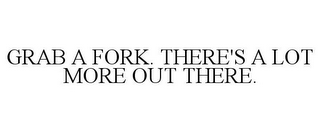 GRAB A FORK. THERE'S A LOT MORE OUT THERE.