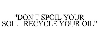 "DON'T SPOIL YOUR SOIL...RECYCLE YOUR OIL"