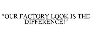 "OUR FACTORY LOOK IS THE DIFFERENCE!"