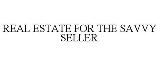 REAL ESTATE FOR THE SAVVY SELLER