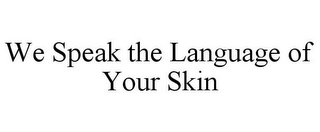 WE SPEAK THE LANGUAGE OF YOUR SKIN