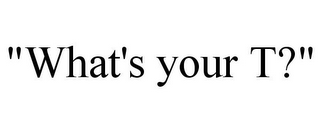 "WHAT'S YOUR T?"