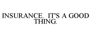 INSURANCE. IT'S A GOOD THING.