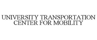 UNIVERSITY TRANSPORTATION CENTER FOR MOBILITY