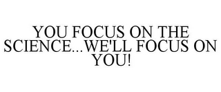 YOU FOCUS ON THE SCIENCE...WE'LL FOCUS ON YOU!