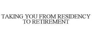 TAKING YOU FROM RESIDENCY TO RETIREMENT