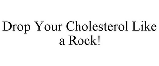 DROP YOUR CHOLESTEROL LIKE A ROCK!