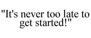 "IT'S NEVER TOO LATE TO GET STARTED!"