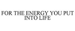 FOR THE ENERGY YOU PUT INTO LIFE