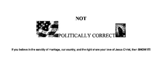 NOT POLITICALLY CORRECT IF YOU BELIEVE IN THE SANCTITY OF MARRIAGE, OUR COUNTRY, AND THE RIGHT SHARE YOUR LOVE OF JESUS CHRIST, THEN SHOW IT!