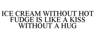 ICE CREAM WITHOUT HOT FUDGE IS LIKE A KISS WITHOUT A HUG