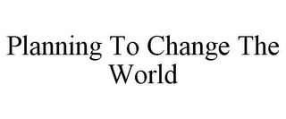 PLANNING TO CHANGE THE WORLD