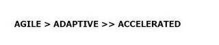 AGILE > ADAPTIVE >> ACCELERATED