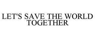 LET'S SAVE THE WORLD TOGETHER