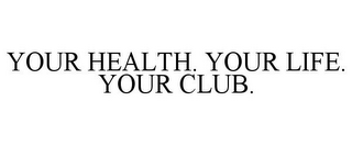 YOUR HEALTH. YOUR LIFE. YOUR CLUB.