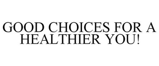 GOOD CHOICES FOR A HEALTHIER YOU!