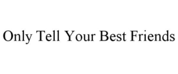 ONLY TELL YOUR BEST FRIENDS