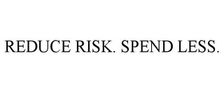 REDUCE RISK. SPEND LESS.