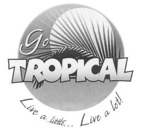 GO TROPICAL LIVE A LITTLE...LIVE A LOT!