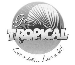 GO TROPICAL LIVE A LITTLE...LIVE A LOT!