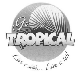 GO TROPICAL LIVE A LITTLE...LIVE A LOT!