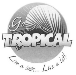 GO TROPICAL LIVE A LITTLE...LIVE A LOT!