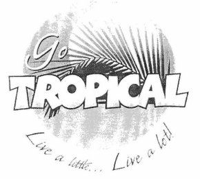 GO TROPICAL LIVE A LITTLE... LIVE A LOT!