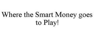 WHERE THE SMART MONEY GOES TO PLAY!