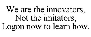 WE ARE THE INNOVATORS, NOT THE IMITATORS, LOGON NOW TO LEARN HOW.