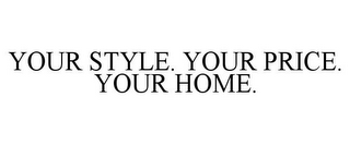 YOUR STYLE. YOUR PRICE. YOUR HOME.