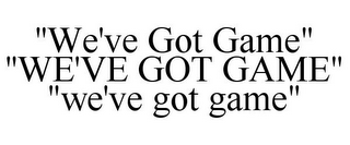 "WE'VE GOT GAME" "WE'VE GOT GAME" "WE'VE GOT GAME"