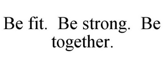 BE FIT. BE STRONG. BE TOGETHER.