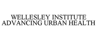 WELLESLEY INSTITUTE ADVANCING URBAN HEALTH