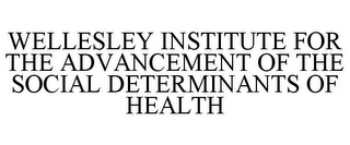 WELLESLEY INSTITUTE FOR THE ADVANCEMENT OF THE SOCIAL DETERMINANTS OF HEALTH