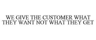 WE GIVE THE CUSTOMER WHAT THEY WANT NOT WHAT THEY GET