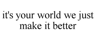 IT'S YOUR WORLD WE JUST MAKE IT BETTER