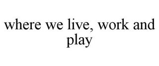 WHERE WE LIVE, WORK AND PLAY